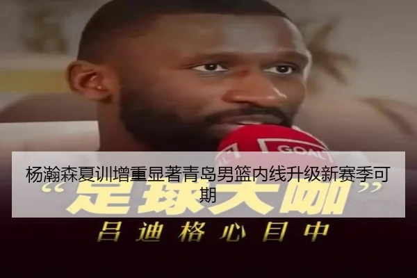 杨瀚森夏训增重显著青岛男篮内线升级新赛季可期（CS:GO）
