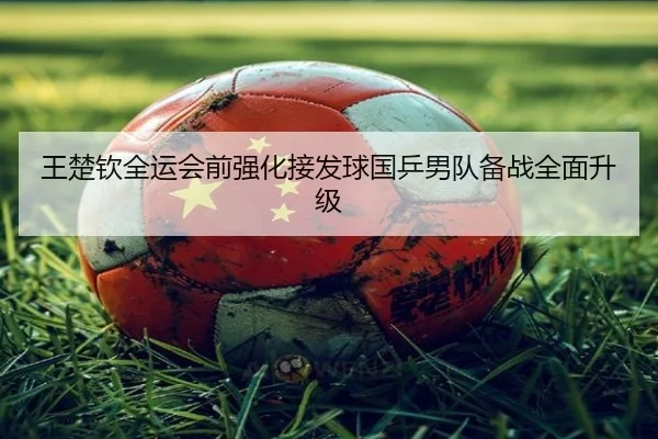 王楚钦全运会前强化接发球国乒男队备战全面升级（CS:GO）